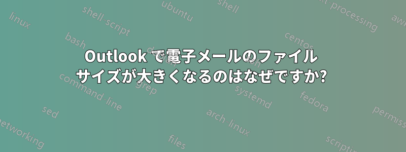 Outlook で電子メールのファイル サイズが大きくなるのはなぜですか?