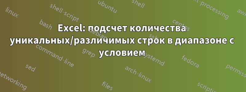 Excel: подсчет количества уникальных/различимых строк в диапазоне с условием