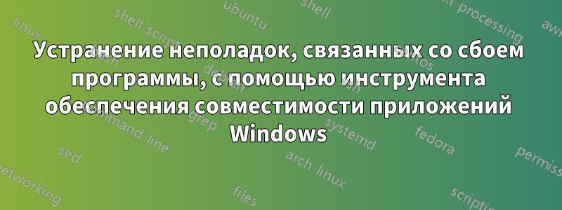 Устранение неполадок, связанных со сбоем программы, с помощью инструмента обеспечения совместимости приложений Windows