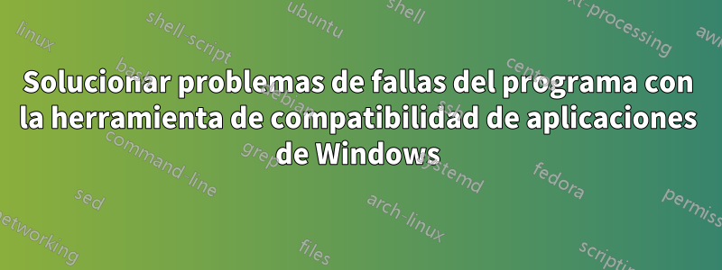 Solucionar problemas de fallas del programa con la herramienta de compatibilidad de aplicaciones de Windows