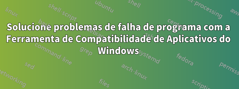 Solucione problemas de falha de programa com a Ferramenta de Compatibilidade de Aplicativos do Windows