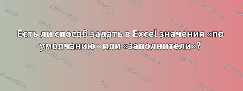 Есть ли способ задать в Excel значения «по умолчанию» или «заполнители»?