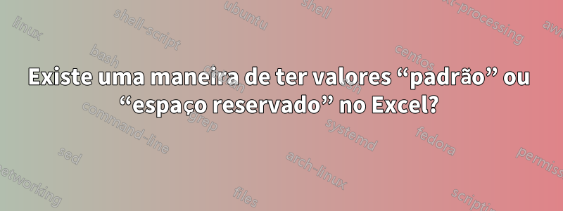 Existe uma maneira de ter valores “padrão” ou “espaço reservado” no Excel?