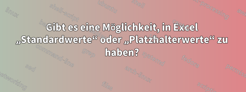 Gibt es eine Möglichkeit, in Excel „Standardwerte“ oder „Platzhalterwerte“ zu haben?