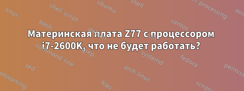 Материнская плата Z77 с процессором i7-2600K, что не будет работать?