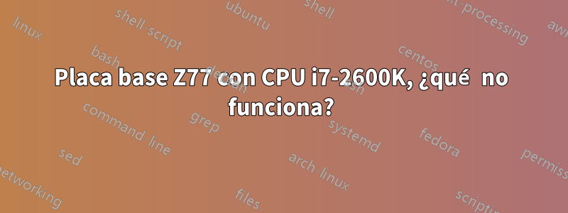 Placa base Z77 con CPU i7-2600K, ¿qué no funciona?