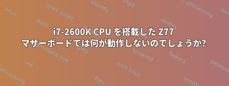 i7-2600K CPU を搭載した Z77 マザーボードでは何が動作しないのでしょうか?