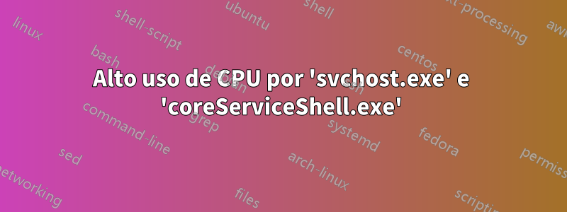 Alto uso de CPU por 'svchost.exe' e 'coreServiceShell.exe'