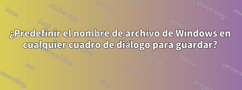 ¿Predefinir el nombre de archivo de Windows en cualquier cuadro de diálogo para guardar?