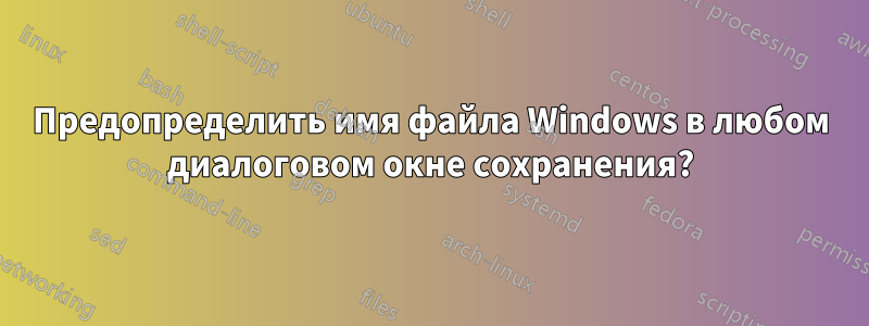 Предопределить имя файла Windows в любом диалоговом окне сохранения?