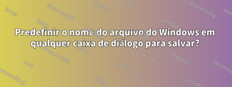 Predefinir o nome do arquivo do Windows em qualquer caixa de diálogo para salvar?