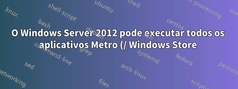 O Windows Server 2012 pode executar todos os aplicativos Metro (/ Windows Store)?