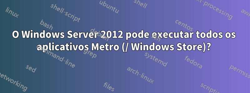 O Windows Server 2012 pode executar todos os aplicativos Metro (/ Windows Store)?