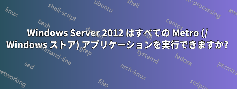 Windows Server 2012 はすべての Metro (/ Windows ストア) アプリケーションを実行できますか?