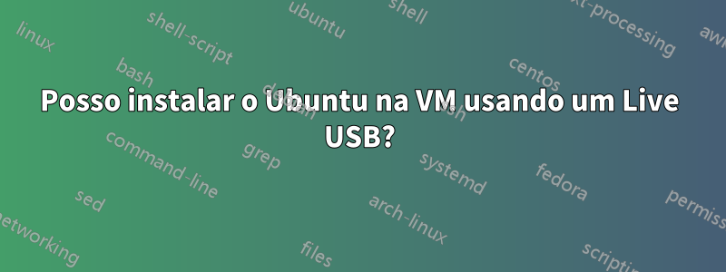 Posso instalar o Ubuntu na VM usando um Live USB?