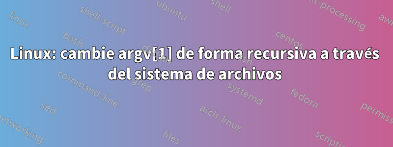 Linux: cambie argv[1] de forma recursiva a través del sistema de archivos