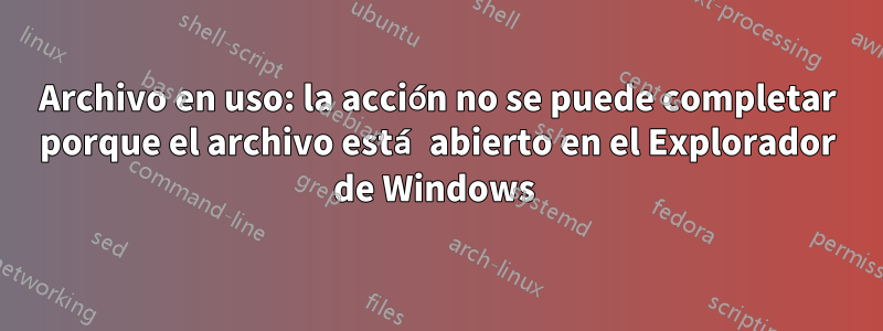 Archivo en uso: la acción no se puede completar porque el archivo está abierto en el Explorador de Windows 