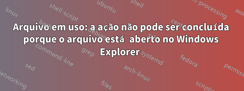 Arquivo em uso: a ação não pode ser concluída porque o arquivo está aberto no Windows Explorer 