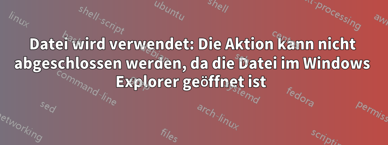 Datei wird verwendet: Die Aktion kann nicht abgeschlossen werden, da die Datei im Windows Explorer geöffnet ist 