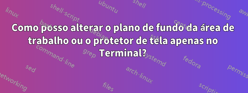 Como posso alterar o plano de fundo da área de trabalho ou o protetor de tela apenas no Terminal?