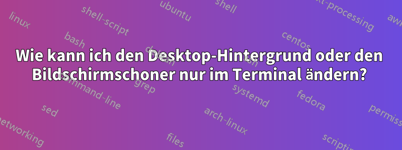 Wie kann ich den Desktop-Hintergrund oder den Bildschirmschoner nur im Terminal ändern?