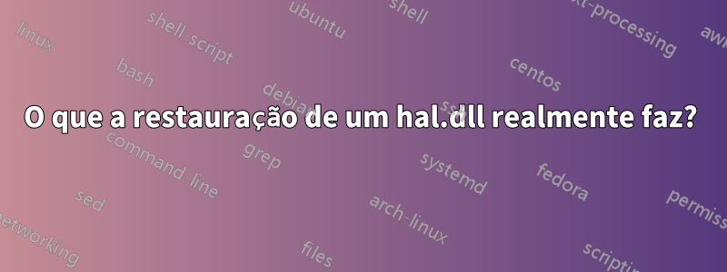 O que a restauração de um hal.dll realmente faz?