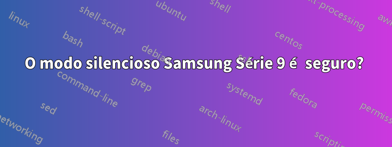 O modo silencioso Samsung Série 9 é seguro?