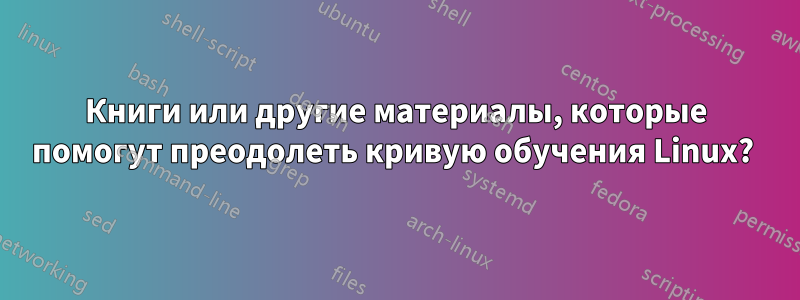 Книги или другие материалы, которые помогут преодолеть кривую обучения Linux? 