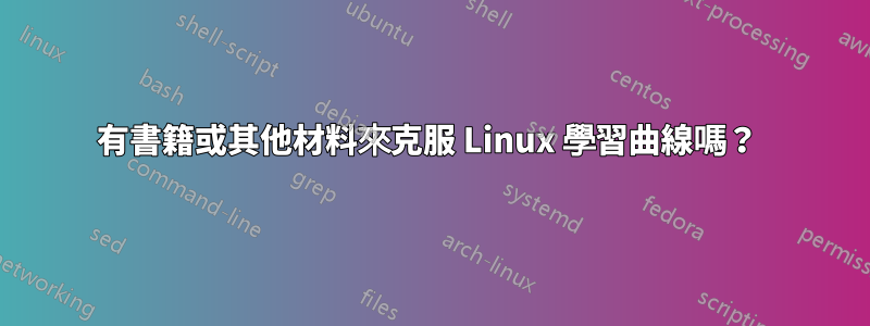 有書籍或其他材料來克服 Linux 學習曲線嗎？ 