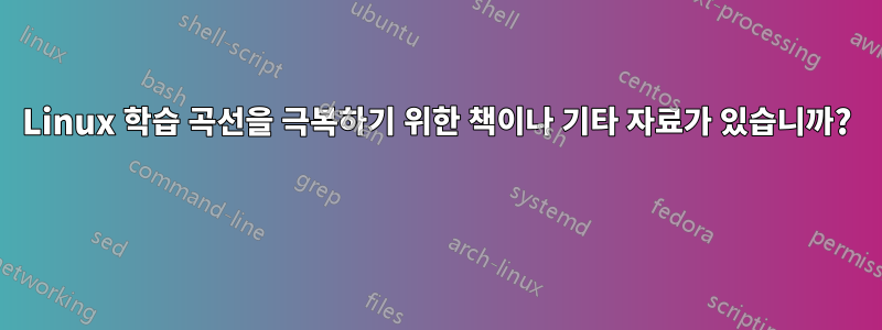 Linux 학습 곡선을 극복하기 위한 책이나 기타 자료가 있습니까? 