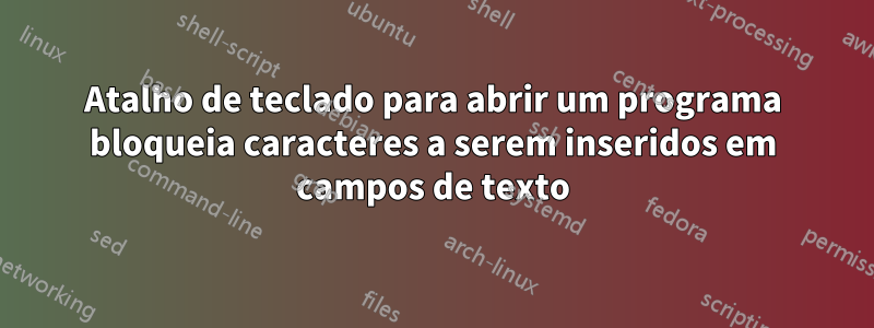 Atalho de teclado para abrir um programa bloqueia caracteres a serem inseridos em campos de texto