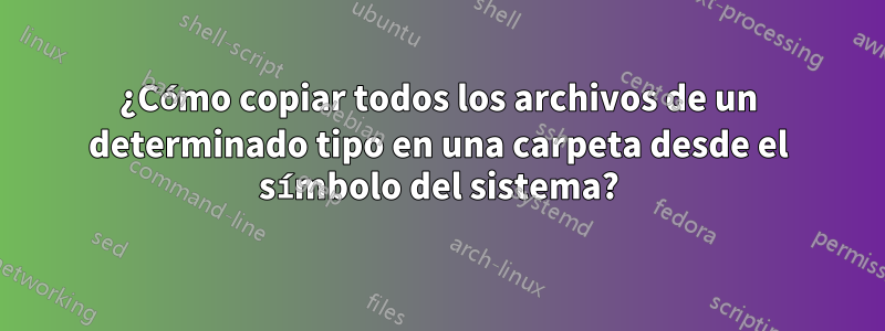 ¿Cómo copiar todos los archivos de un determinado tipo en una carpeta desde el símbolo del sistema?