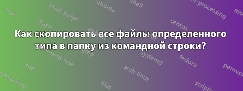 Как скопировать все файлы определенного типа в папку из командной строки?