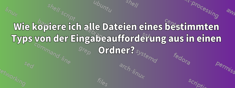 Wie kopiere ich alle Dateien eines bestimmten Typs von der Eingabeaufforderung aus in einen Ordner?