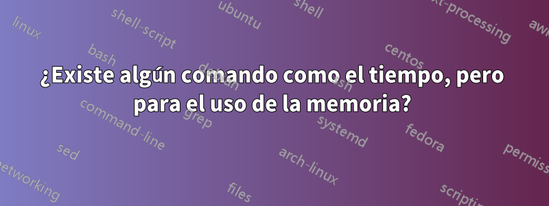 ¿Existe algún comando como el tiempo, pero para el uso de la memoria?