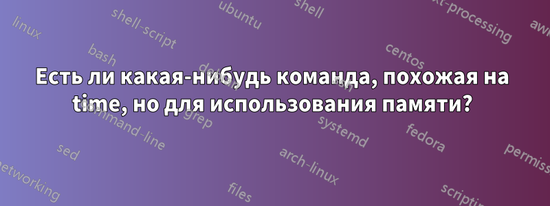 Есть ли какая-нибудь команда, похожая на time, но для использования памяти?