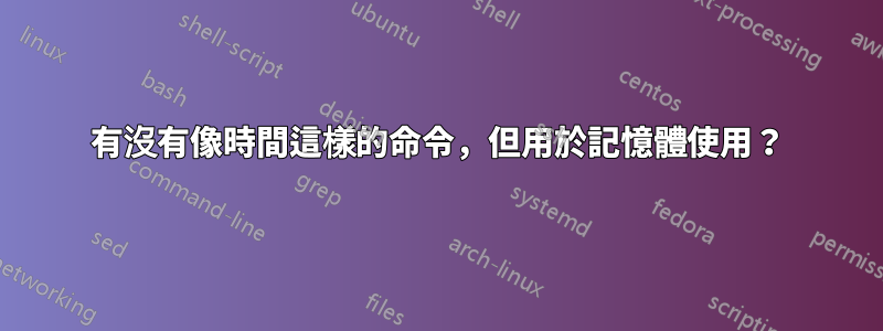 有沒有像時間這樣的命令，但用於記憶體使用？