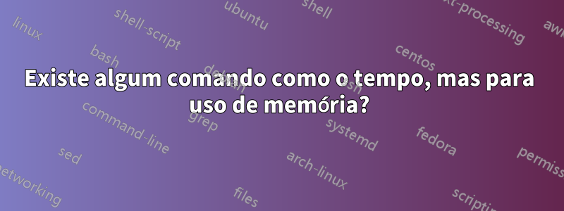 Existe algum comando como o tempo, mas para uso de memória?