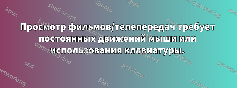 Просмотр фильмов/телепередач требует постоянных движений мыши или использования клавиатуры.