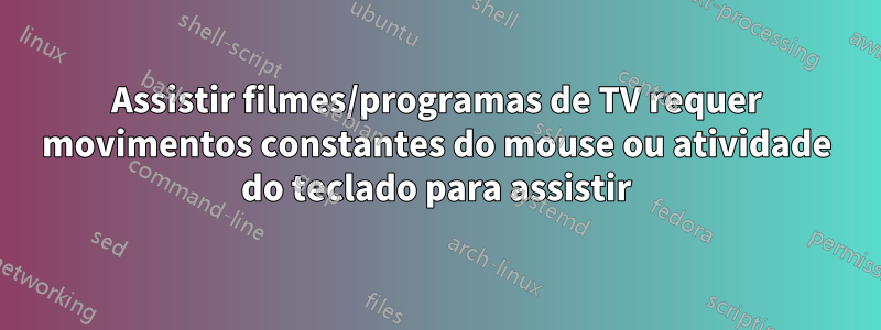 Assistir filmes/programas de TV requer movimentos constantes do mouse ou atividade do teclado para assistir