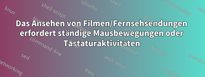 Das Ansehen von Filmen/Fernsehsendungen erfordert ständige Mausbewegungen oder Tastaturaktivitäten