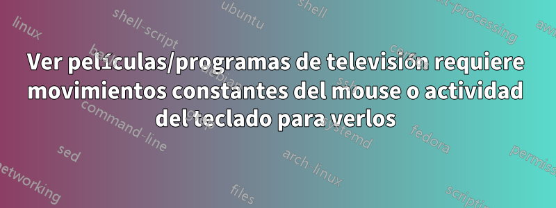 Ver películas/programas de televisión requiere movimientos constantes del mouse o actividad del teclado para verlos