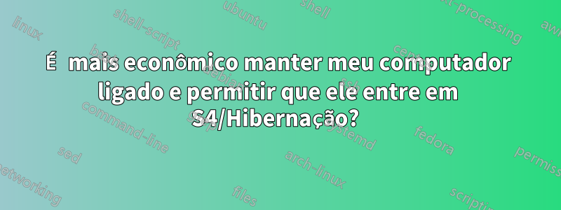 É mais econômico manter meu computador ligado e permitir que ele entre em S4/Hibernação? 