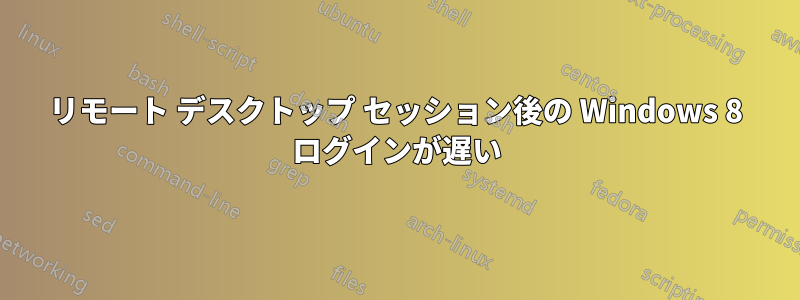 リモート デスクトップ セッション後の Windows 8 ログインが遅い