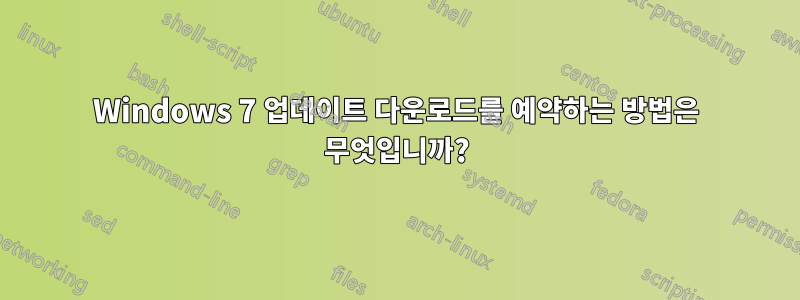 Windows 7 업데이트 다운로드를 예약하는 방법은 무엇입니까?