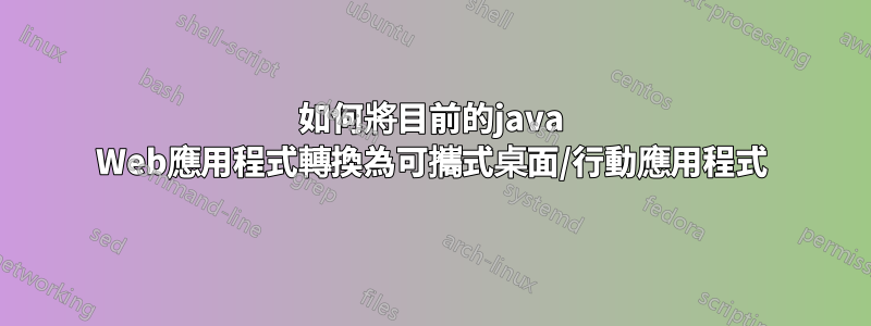 如何將目前的java Web應用程式轉換為可攜式桌面/行動應用程式