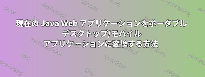 現在の Java Web アプリケーションをポータブル デスクトップ/モバイル アプリケーションに変換する方法 