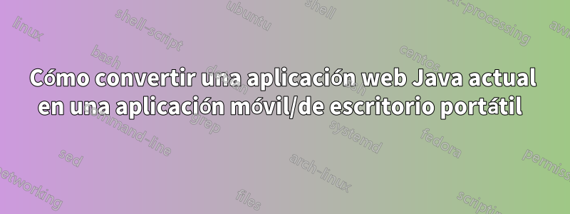 Cómo convertir una aplicación web Java actual en una aplicación móvil/de escritorio portátil 