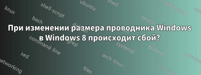 При изменении размера проводника Windows в Windows 8 происходит сбой?