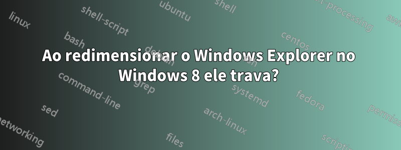 Ao redimensionar o Windows Explorer no Windows 8 ele trava?